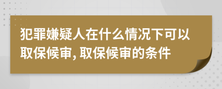 犯罪嫌疑人在什么情况下可以取保候审, 取保候审的条件