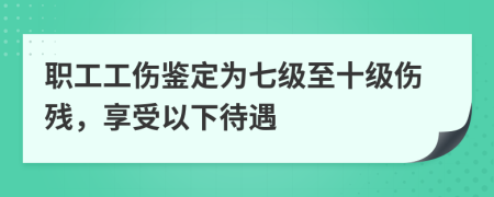 职工工伤鉴定为七级至十级伤残，享受以下待遇