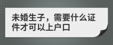 未婚生子，需要什么证件才可以上户口