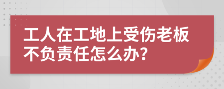 工人在工地上受伤老板不负责任怎么办？