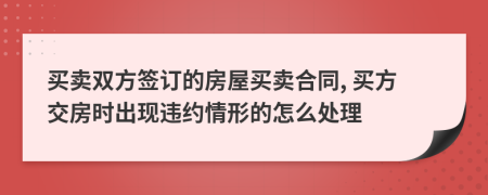 买卖双方签订的房屋买卖合同, 买方交房时出现违约情形的怎么处理