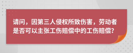 请问，因第三人侵权所致伤害，劳动者是否可以主张工伤赔偿中的工伤赔偿？