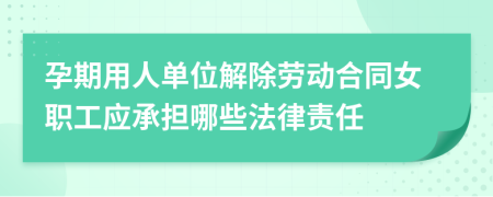 孕期用人单位解除劳动合同女职工应承担哪些法律责任