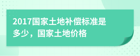 2017国家土地补偿标准是多少，国家土地价格