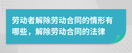 劳动者解除劳动合同的情形有哪些，解除劳动合同的法律