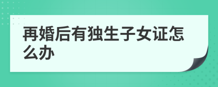 再婚后有独生子女证怎么办