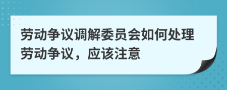 劳动争议调解委员会如何处理劳动争议，应该注意