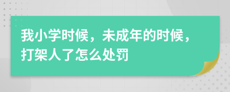 我小学时候，未成年的时候，打架人了怎么处罚