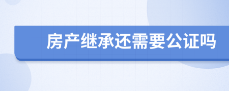 房产继承还需要公证吗