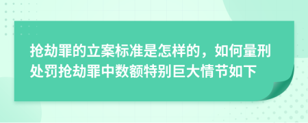 抢劫罪的立案标准是怎样的，如何量刑处罚抢劫罪中数额特别巨大情节如下