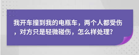 我开车撞到我的电瓶车，两个人都受伤，对方只是轻微碰伤，怎么样处理？