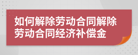 如何解除劳动合同解除劳动合同经济补偿金