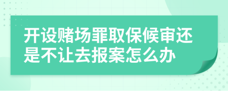 开设赌场罪取保候审还是不让去报案怎么办