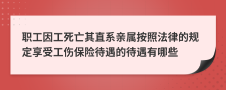 职工因工死亡其直系亲属按照法律的规定享受工伤保险待遇的待遇有哪些