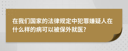 在我们国家的法律规定中犯罪嫌疑人在什么样的病可以被保外就医?