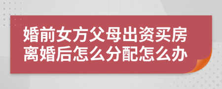 婚前女方父母出资买房离婚后怎么分配怎么办