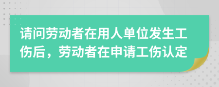 请问劳动者在用人单位发生工伤后，劳动者在申请工伤认定