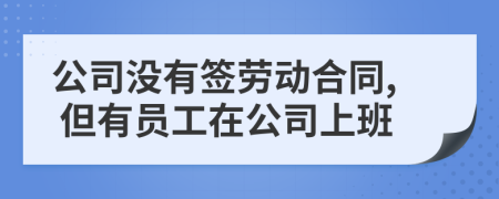 公司没有签劳动合同, 但有员工在公司上班
