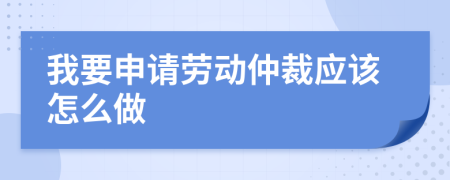 我要申请劳动仲裁应该怎么做