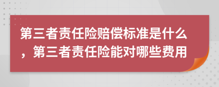 第三者责任险赔偿标准是什么，第三者责任险能对哪些费用