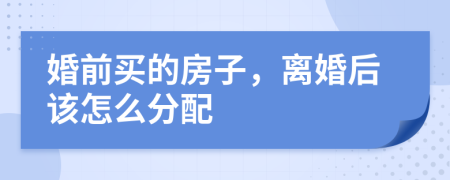 婚前买的房子，离婚后该怎么分配