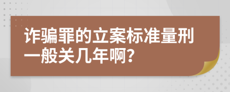 诈骗罪的立案标准量刑一般关几年啊？