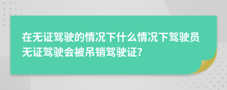 在无证驾驶的情况下什么情况下驾驶员无证驾驶会被吊销驾驶证？