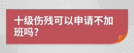 十级伤残可以申请不加班吗?