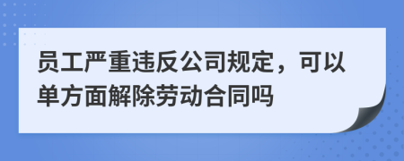 员工严重违反公司规定，可以单方面解除劳动合同吗