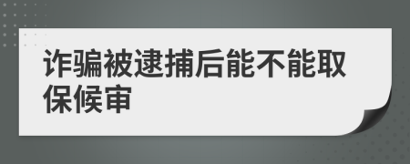 诈骗被逮捕后能不能取保候审