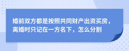 婚前双方都是按照共同财产出资买房，离婚时只记在一方名下，怎么分割