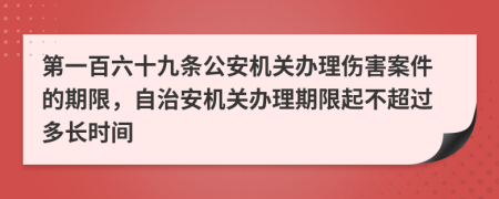 第一百六十九条公安机关办理伤害案件的期限，自治安机关办理期限起不超过多长时间