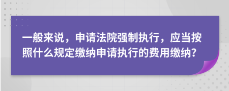 一般来说，申请法院强制执行，应当按照什么规定缴纳申请执行的费用缴纳？