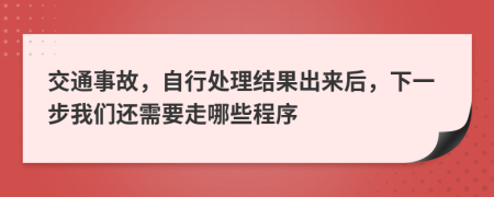 交通事故，自行处理结果出来后，下一步我们还需要走哪些程序