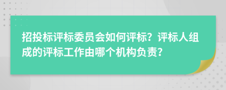 招投标评标委员会如何评标？评标人组成的评标工作由哪个机构负责？