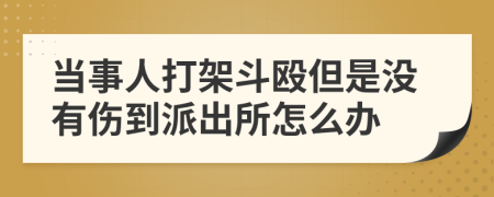 当事人打架斗殴但是没有伤到派出所怎么办