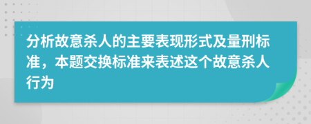 分析故意杀人的主要表现形式及量刑标准，本题交换标准来表述这个故意杀人行为