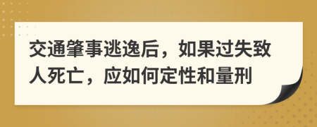 交通肇事逃逸后，如果过失致人死亡，应如何定性和量刑