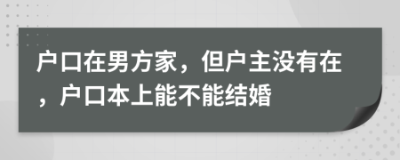 户口在男方家，但户主没有在，户口本上能不能结婚