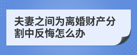 夫妻之间为离婚财产分割中反悔怎么办