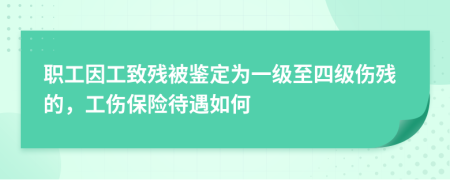 职工因工致残被鉴定为一级至四级伤残的，工伤保险待遇如何