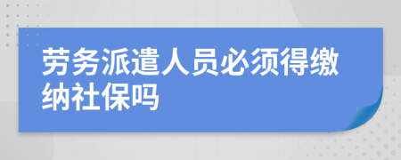 劳务派遣人员必须得缴纳社保吗