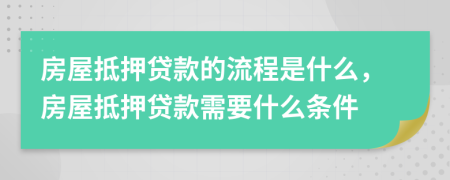 房屋抵押贷款的流程是什么，房屋抵押贷款需要什么条件