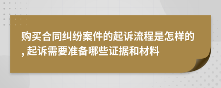 购买合同纠纷案件的起诉流程是怎样的, 起诉需要准备哪些证据和材料