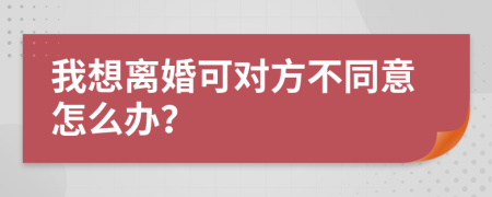 我想离婚可对方不同意怎么办？