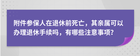 附件参保人在退休前死亡，其亲属可以办理退休手续吗，有哪些注意事项？