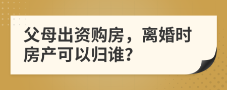 父母出资购房，离婚时房产可以归谁？