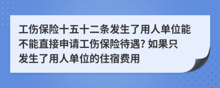 工伤保险十五十二条发生了用人单位能不能直接申请工伤保险待遇? 如果只发生了用人单位的住宿费用