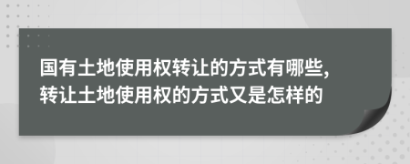 国有土地使用权转让的方式有哪些, 转让土地使用权的方式又是怎样的