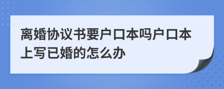 离婚协议书要户口本吗户口本上写已婚的怎么办